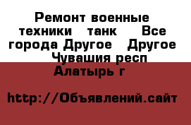 Ремонт военные техники ( танк)  - Все города Другое » Другое   . Чувашия респ.,Алатырь г.